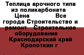 Теплица арочного типа из поликарбоната › Цена ­ 11 100 - Все города Строительство и ремонт » Строительное оборудование   . Краснодарский край,Кропоткин г.